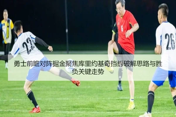 勇士前瞻对阵掘金聚焦库里约基奇挡拆破解思路与胜负关键走势