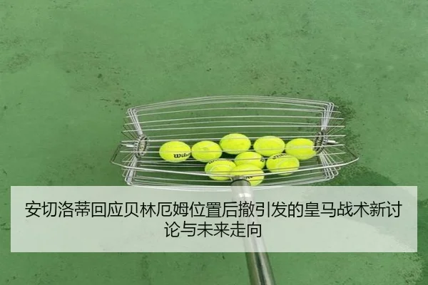 安切洛蒂回应贝林厄姆位置后撤引发的皇马战术新讨论与未来走向