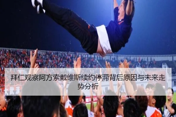 拜仁观察阿方索戴维斯续约停滞背后原因与未来走势分析