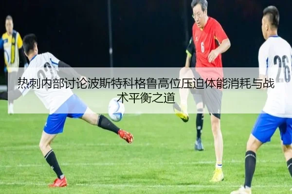 热刺内部讨论波斯特科格鲁高位压迫体能消耗与战术平衡之道