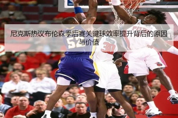 尼克斯热议布伦森季后赛关键球效率提升背后的原因与价值