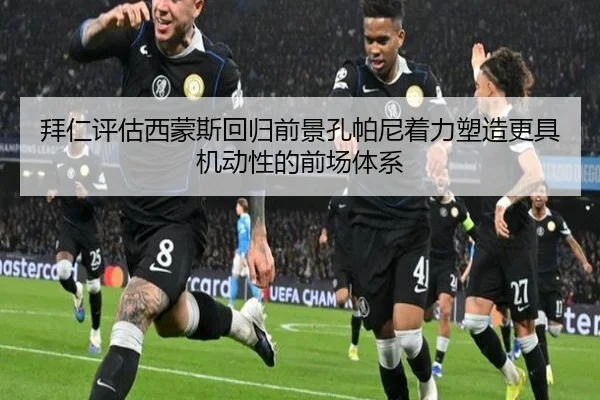 拜仁评估西蒙斯回归前景孔帕尼着力塑造更具机动性的前场体系