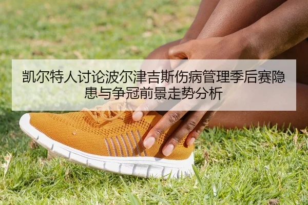 凯尔特人讨论波尔津吉斯伤病管理季后赛隐患与争冠前景走势分析