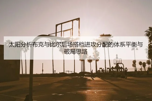 太阳分析布克与比尔后场搭档进攻分配的体系平衡与破局思路