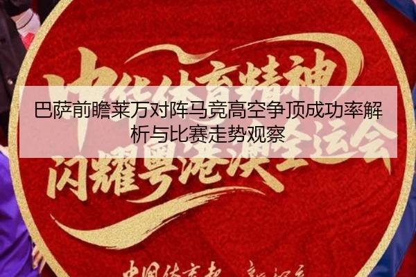 巴萨前瞻莱万对阵马竞高空争顶成功率解析与比赛走势观察
