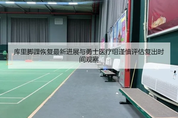 库里脚踝恢复最新进展与勇士医疗组谨慎评估复出时间观察