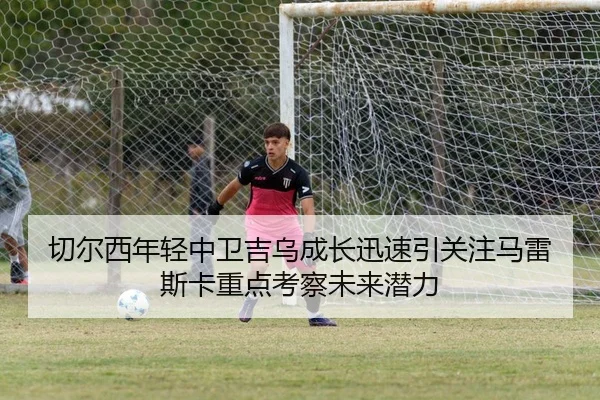 切尔西年轻中卫吉乌成长迅速引关注马雷斯卡重点考察未来潜力