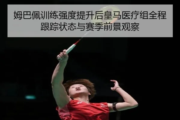 姆巴佩训练强度提升后皇马医疗组全程跟踪状态与赛季前景观察