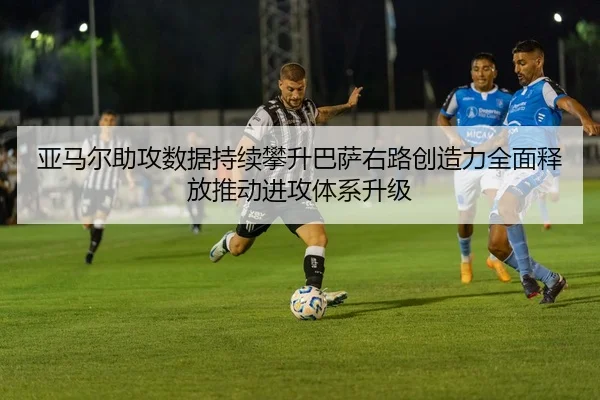 亚马尔助攻数据持续攀升巴萨右路创造力全面释放推动进攻体系升级